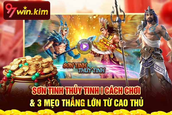 Sơn Tinh Thủy Tinh | Cách Chơi & 3 Mẹo Thắng Lớn Từ Cao Thủ